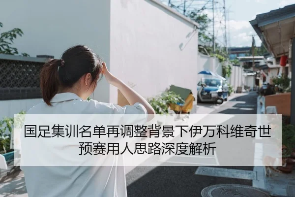 国足集训名单再调整背景下伊万科维奇世预赛用人思路深度解析