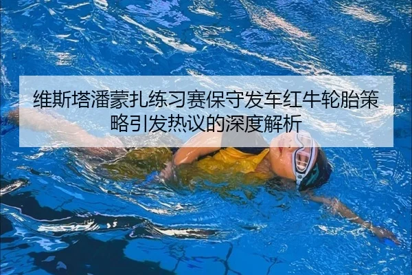 维斯塔潘蒙扎练习赛保守发车红牛轮胎策略引发热议的深度解析